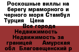 Роскошные виллы на берегу мраморного и черного моря Стамбул, Турция › Цена ­ 28 500 000 - Все города Недвижимость » Недвижимость за границей   . Амурская обл.,Благовещенский р-н